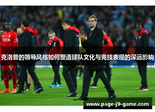 克洛普的领导风格如何塑造球队文化与竞技表现的深远影响