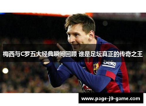 梅西与C罗五大经典瞬间回顾 谁是足坛真正的传奇之王