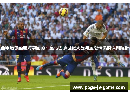 西甲历史经典对决回顾：皇马巴萨世纪大战与恩怨情仇的深刻解析