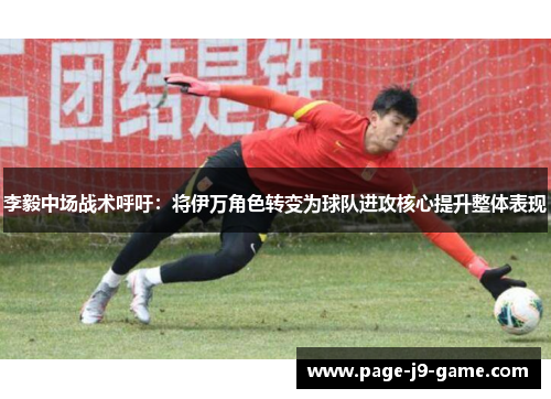 李毅中场战术呼吁：将伊万角色转变为球队进攻核心提升整体表现