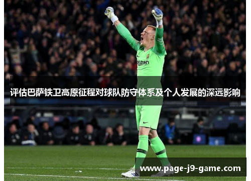 评估巴萨铁卫高原征程对球队防守体系及个人发展的深远影响