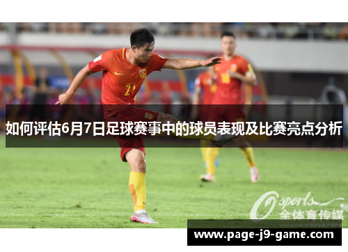 如何评估6月7日足球赛事中的球员表现及比赛亮点分析