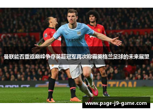 曼联能否重返巅峰争夺英超冠军再次称霸英格兰足球的未来展望