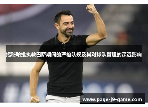 揭秘哈维执教巴萨期间的严格队规及其对球队管理的深远影响