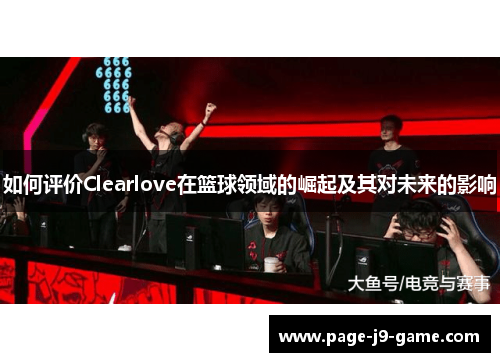 如何评价Clearlove在篮球领域的崛起及其对未来的影响