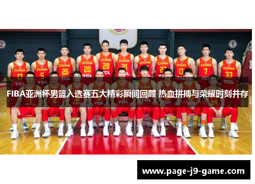 FIBA亚洲杯男篮入选赛五大精彩瞬间回顾 热血拼搏与荣耀时刻并存