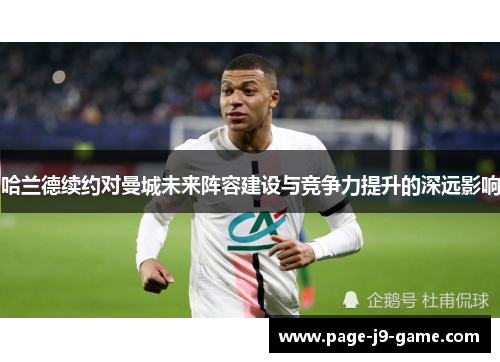 哈兰德续约对曼城未来阵容建设与竞争力提升的深远影响