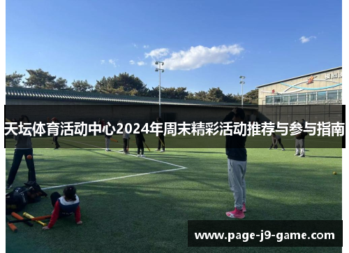 天坛体育活动中心2024年周末精彩活动推荐与参与指南