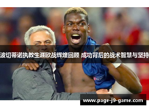 波切蒂诺执教生涯欧战辉煌回顾 成功背后的战术智慧与坚持