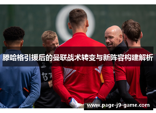 滕哈格引援后的曼联战术转变与新阵容构建解析