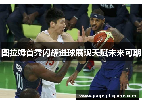 图拉姆首秀闪耀进球展现天赋未来可期