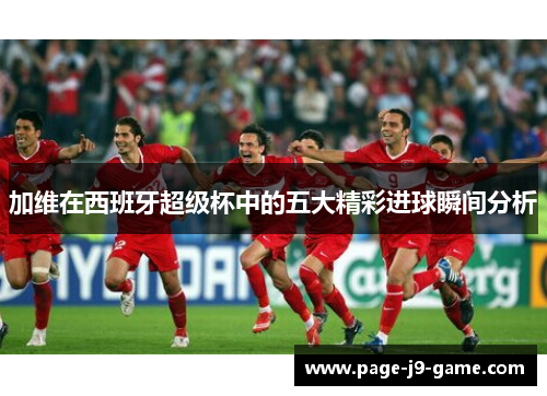 加维在西班牙超级杯中的五大精彩进球瞬间分析