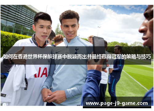 如何在香港世界杯保龄球赛中脱颖而出并最终赢得冠军的策略与技巧