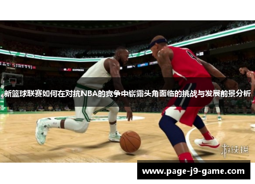 新篮球联赛如何在对抗NBA的竞争中崭露头角面临的挑战与发展前景分析