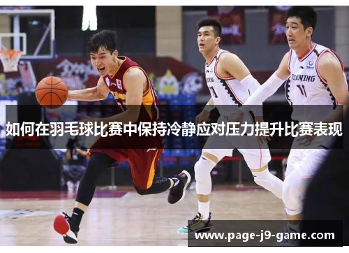 如何在羽毛球比赛中保持冷静应对压力提升比赛表现