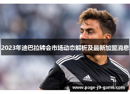 2023年迪巴拉转会市场动态解析及最新加盟消息