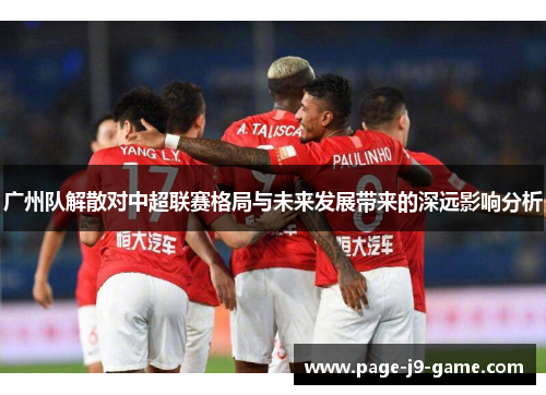 广州队解散对中超联赛格局与未来发展带来的深远影响分析