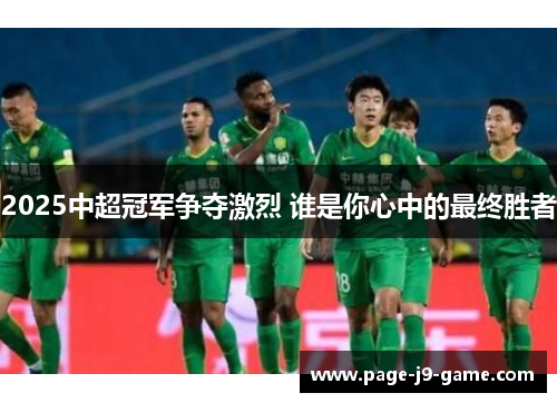 2025中超冠军争夺激烈 谁是你心中的最终胜者