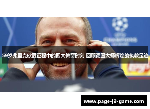 59岁弗里克欧冠征程中的四大传奇时刻 回顾德国大师辉煌的执教足迹
