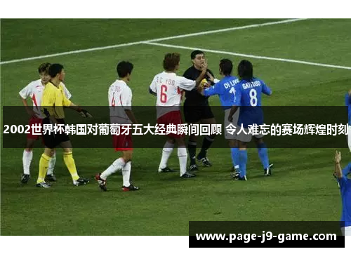 2002世界杯韩国对葡萄牙五大经典瞬间回顾 令人难忘的赛场辉煌时刻