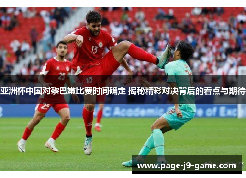 亚洲杯中国对黎巴嫩比赛时间确定 揭秘精彩对决背后的看点与期待