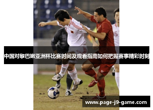 中国对黎巴嫩亚洲杯比赛时间及观看指南如何把握赛事精彩时刻
