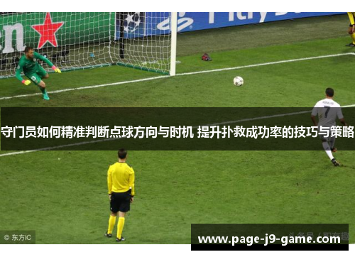 守门员如何精准判断点球方向与时机 提升扑救成功率的技巧与策略