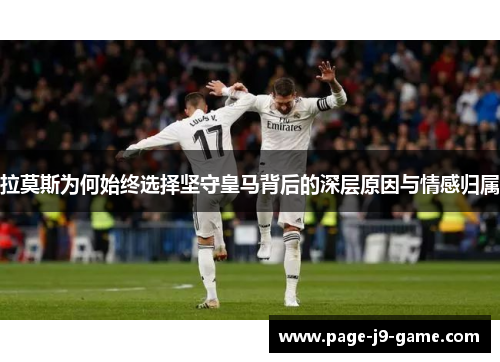 拉莫斯为何始终选择坚守皇马背后的深层原因与情感归属