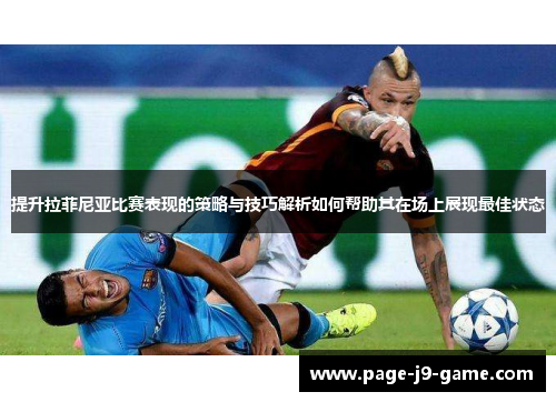 提升拉菲尼亚比赛表现的策略与技巧解析如何帮助其在场上展现最佳状态