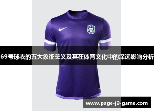 69号球衣的五大象征意义及其在体育文化中的深远影响分析