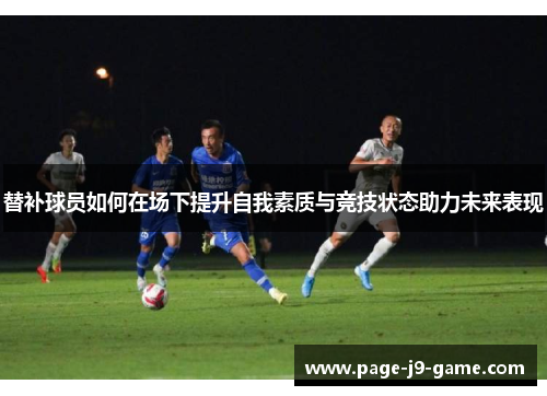 替补球员如何在场下提升自我素质与竞技状态助力未来表现