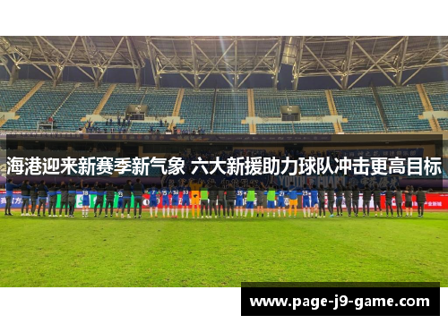 海港迎来新赛季新气象 六大新援助力球队冲击更高目标