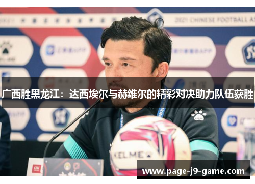 广西胜黑龙江：达西埃尔与赫维尔的精彩对决助力队伍获胜