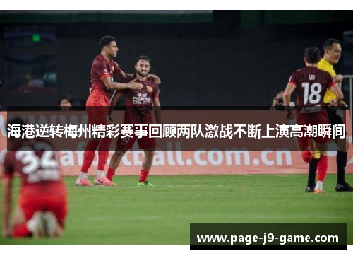 海港逆转梅州精彩赛事回顾两队激战不断上演高潮瞬间