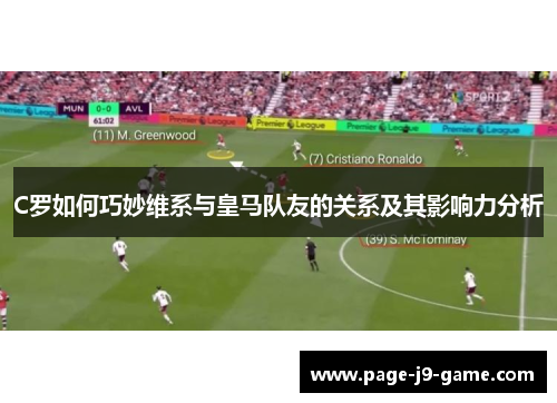 C罗如何巧妙维系与皇马队友的关系及其影响力分析