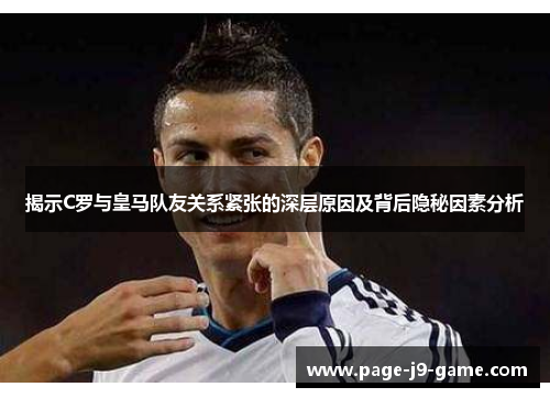揭示C罗与皇马队友关系紧张的深层原因及背后隐秘因素分析