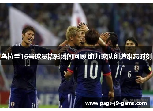 乌拉圭16号球员精彩瞬间回顾 助力球队创造难忘时刻