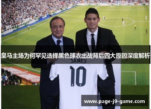 皇马主场为何罕见选择黑色球衣出战背后四大原因深度解析