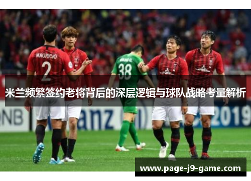 米兰频繁签约老将背后的深层逻辑与球队战略考量解析