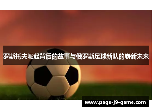 罗斯托夫崛起背后的故事与俄罗斯足球新队的崭新未来