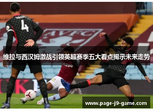 维拉与西汉姆激战引领英超赛季五大看点揭示未来走势