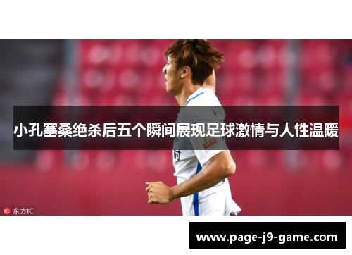 小孔塞桑绝杀后五个瞬间展现足球激情与人性温暖