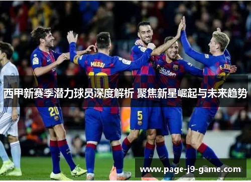 西甲新赛季潜力球员深度解析 聚焦新星崛起与未来趋势