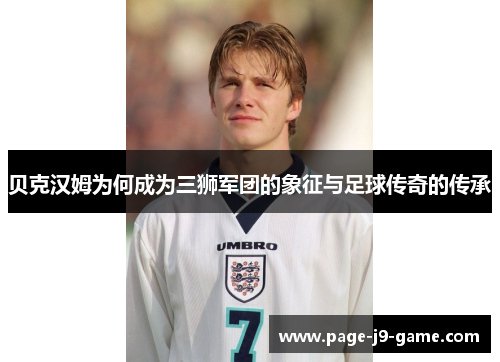 贝克汉姆为何成为三狮军团的象征与足球传奇的传承