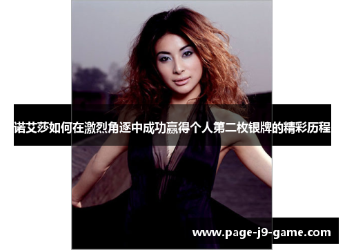 诺艾莎如何在激烈角逐中成功赢得个人第二枚银牌的精彩历程