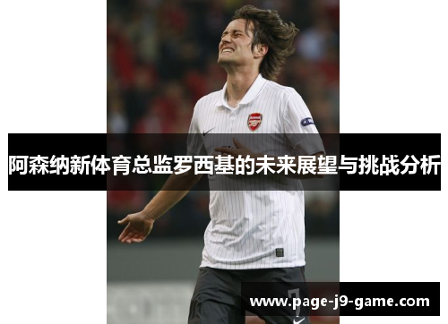 阿森纳新体育总监罗西基的未来展望与挑战分析