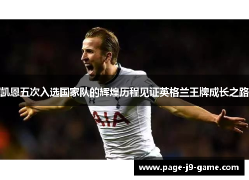 凯恩五次入选国家队的辉煌历程见证英格兰王牌成长之路