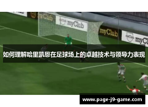 如何理解哈里凯恩在足球场上的卓越技术与领导力表现