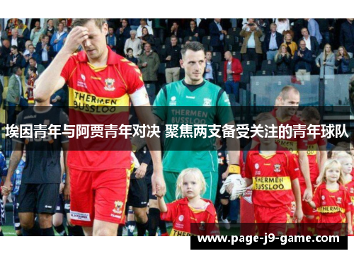 埃因青年与阿贾青年对决 聚焦两支备受关注的青年球队