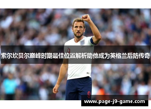 索尔坎贝尔巅峰时期最佳位置解析助他成为英格兰后防传奇 索尔坎贝尔巅峰时期最佳位置解析助他成为英格兰后防传奇